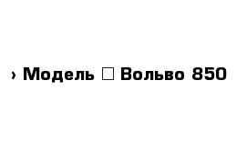  › Модель ­ Вольво 850